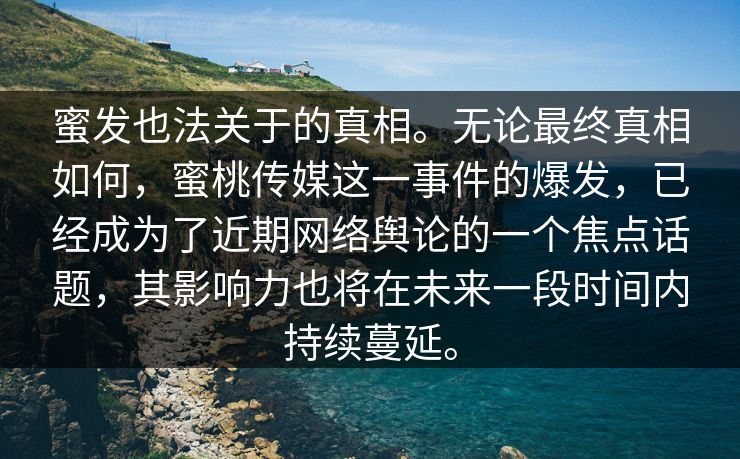 蜜发也法关于的真相。无论最终真相如何，蜜桃传媒这一事件的爆发，已经成为了近期网络舆论的一个焦点话题，其影响力也将在未来一段时间内持续蔓延。
