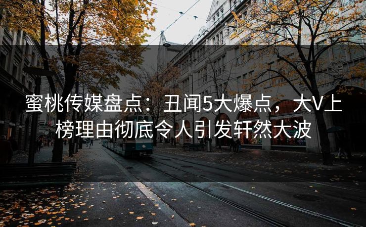蜜桃传媒盘点:丑闻5大爆点,大V上榜理由彻底令人引发轩然大波 蜜桃传媒盘点:丑闻5大爆点,大V上榜理由彻底令人引发轩然大波