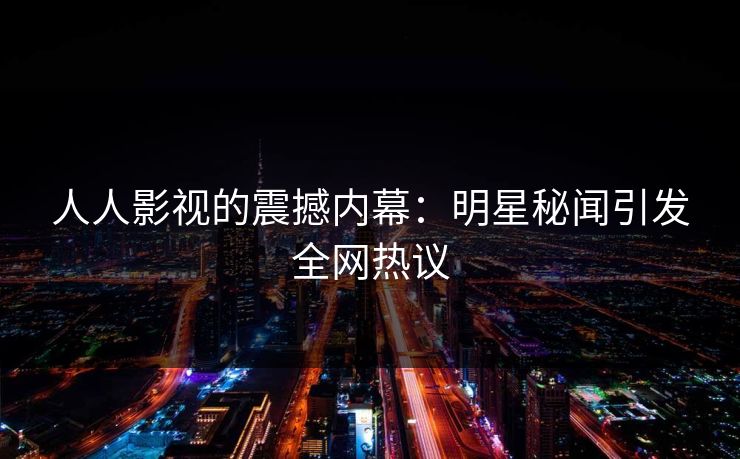 人人影视的震撼内幕：明星秘闻引发全网热议