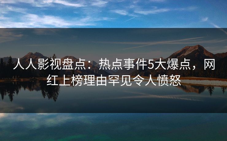 人人影视盘点：热点事件5大爆点，网红上榜理由罕见令人愤怒