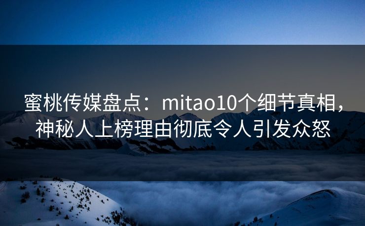 蜜桃传媒盘点:mitao10个细节真相,神秘人上榜理由彻底令人引发众怒 蜜桃传媒盘点:mitao10个细节真相,神秘人上榜理由彻底令人引发众怒