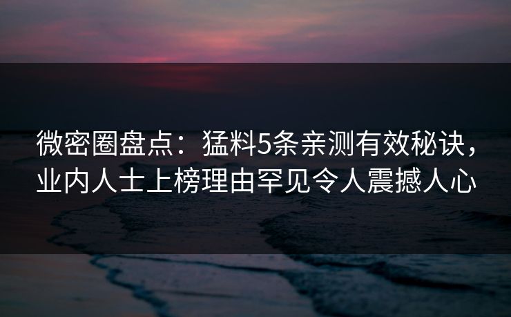 微密圈盘点：猛料5条亲测有效秘诀，业内人士上榜理由罕见令人震撼人心
