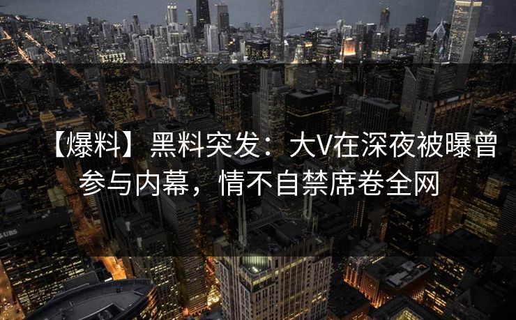 【爆料】黑料突发：大V在深夜被曝曾参与内幕，情不自禁席卷全网