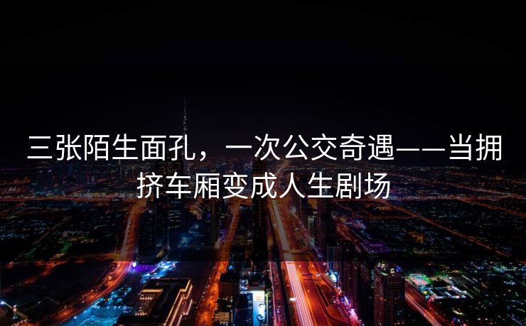 三张陌生面孔，一次公交奇遇——当拥挤车厢变成人生剧场