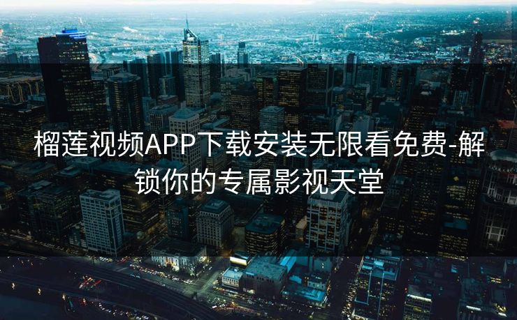 榴莲视频APP下载安装无限看免费-解锁你的专属影视天堂