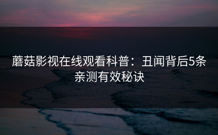 蘑菇影视在线观看科普：丑闻背后5条亲测有效秘诀